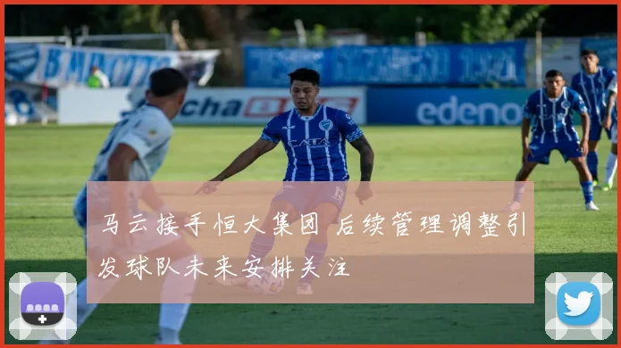 马云接手恒大集团 后续管理调整引发球队未来安排关注