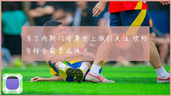马丁内斯门将身价上涨引关注 续约与转会前景成焦点