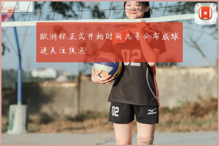 欧洲杯正式开始时间几号公布成球迷关注焦点