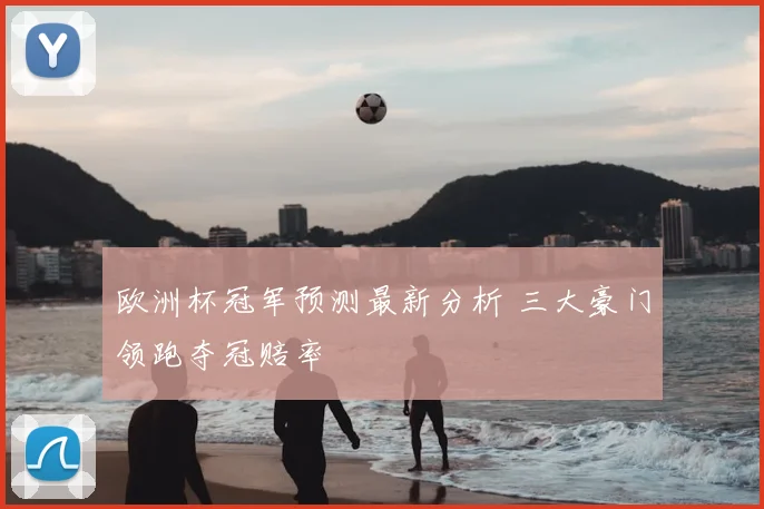 欧洲杯冠军预测最新分析 三大豪门领跑夺冠赔率