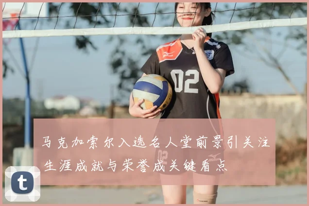 马克加索尔入选名人堂前景引关注 生涯成就与荣誉成关键看点