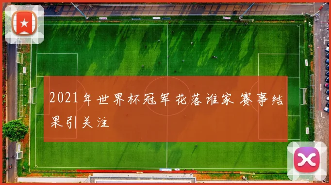 2021年世界杯冠军花落谁家 赛事结果引关注