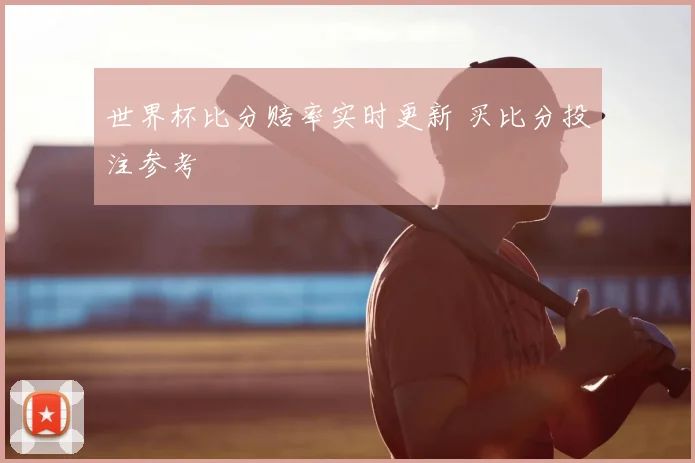 世界杯比分赔率实时更新 买比分投注参考