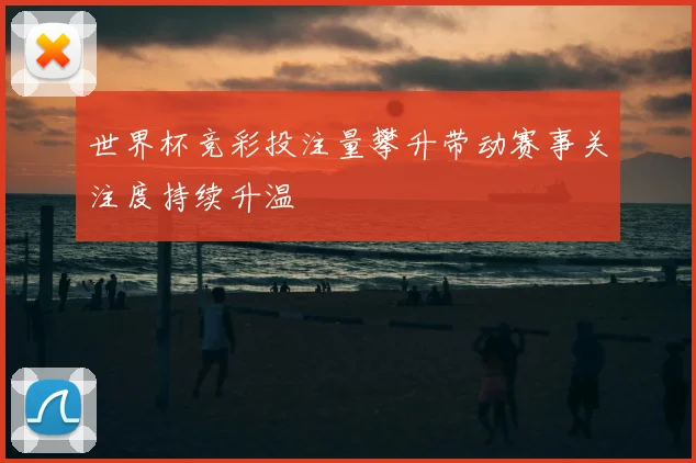 世界杯竞彩投注量攀升带动赛事关注度持续升温