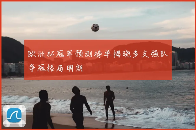 欧洲杯冠军预测榜单揭晓多支强队争冠格局明朗