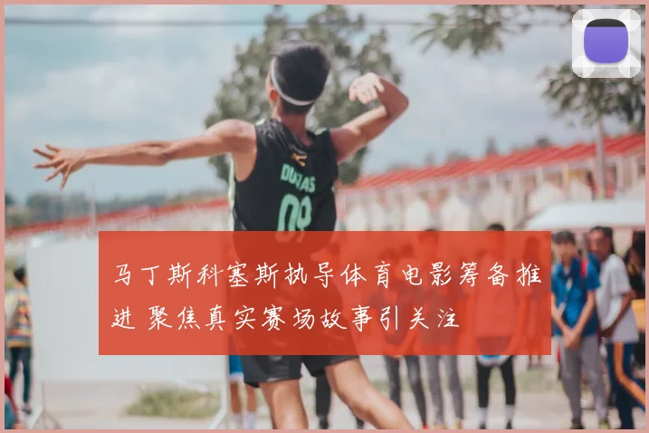 马丁斯科塞斯执导体育电影筹备推进 聚焦真实赛场故事引关注