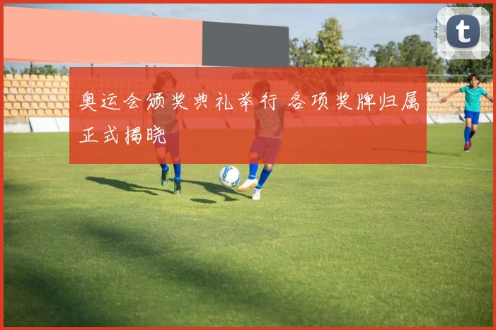 奥运会颁奖典礼举行 各项奖牌归属正式揭晓