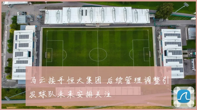 马云接手恒大集团 后续管理调整引发球队未来安排关注