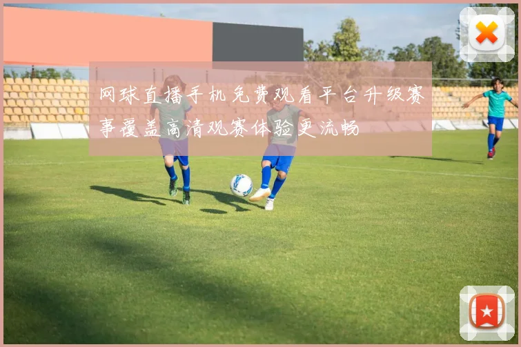 网球直播手机免费观看平台升级赛事覆盖高清观赛体验更流畅