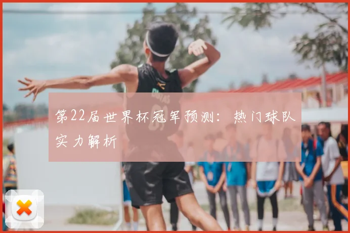 第22届世界杯冠军预测:热门球队实力解析
