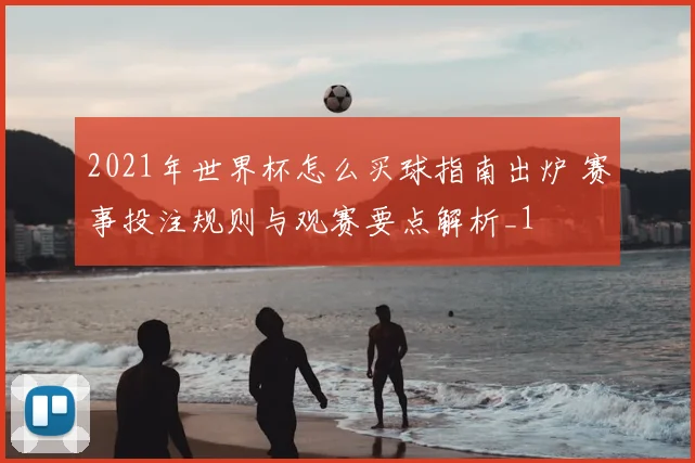 2021年世界杯怎么买球指南出炉 赛事投注规则与观赛要点解析_1