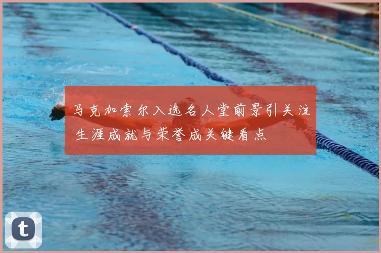 马克加索尔入选名人堂前景引关注 生涯成就与荣誉成关键看点