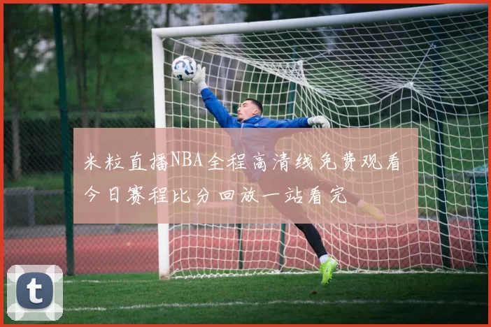 米粒直播NBA全程高清线免费观看 今日赛程比分回放一站看完