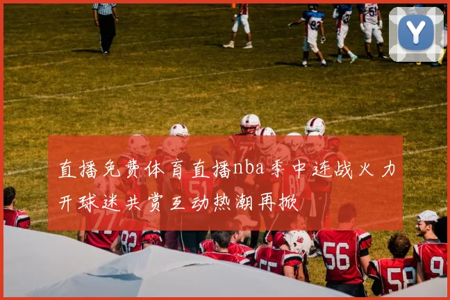 直播免费体育直播nba季中连战火力开球迷共赏互动热潮再掀